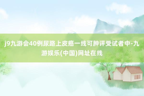 j9九游会40例尿路上皮癌一线可肿评受试者中-九游娱乐(中国)网址在线