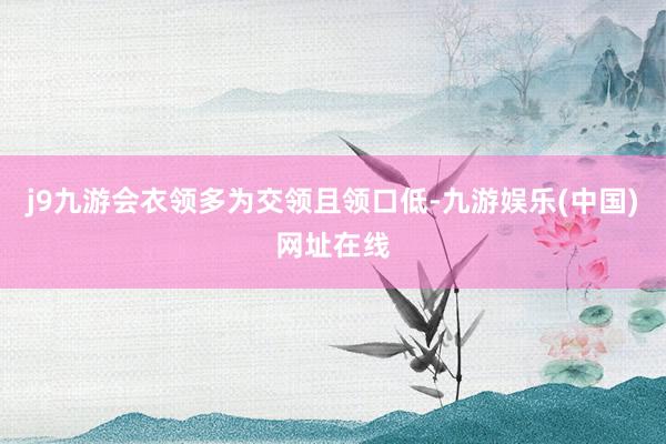 j9九游会衣领多为交领且领口低-九游娱乐(中国)网址在线