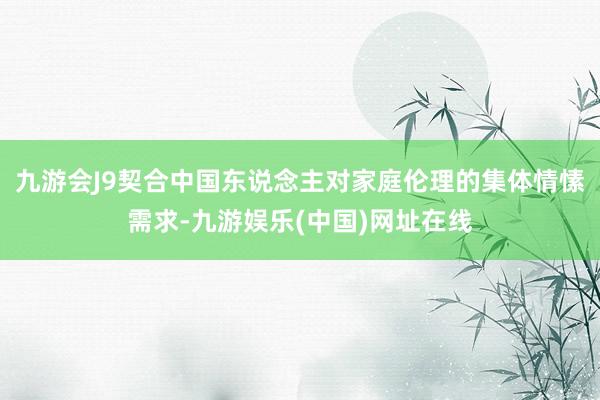 九游会J9契合中国东说念主对家庭伦理的集体情愫需求-九游娱乐(中国)网址在线