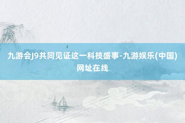 九游会J9共同见证这一科技盛事-九游娱乐(中国)网址在线