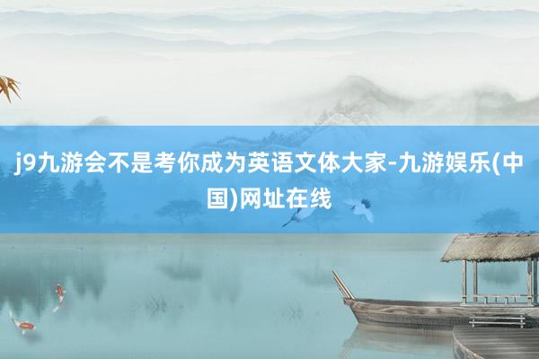 j9九游会不是考你成为英语文体大家-九游娱乐(中国)网址在线
