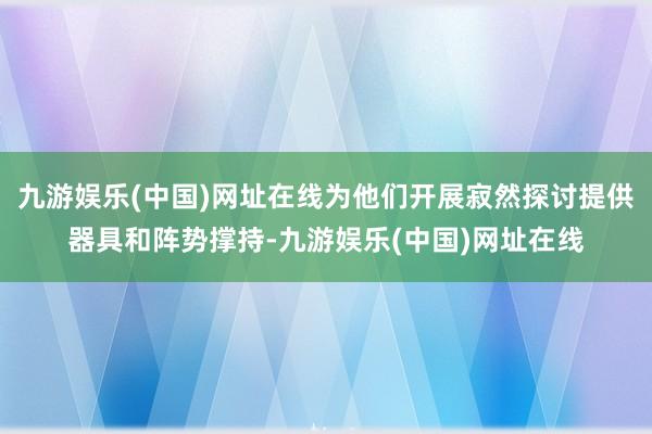 九游娱乐(中国)网址在线为他们开展寂然探讨提供器具和阵势撑持-九游娱乐(中国)网址在线