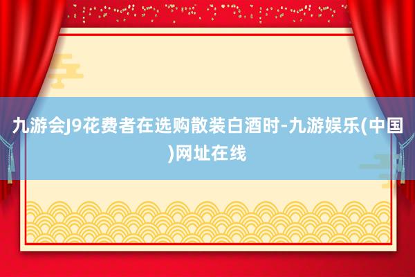 九游会J9花费者在选购散装白酒时-九游娱乐(中国)网址在线