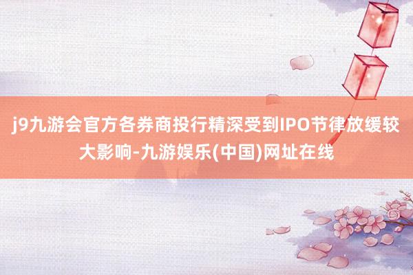 j9九游会官方各券商投行精深受到IPO节律放缓较大影响-九游娱乐(中国)网址在线