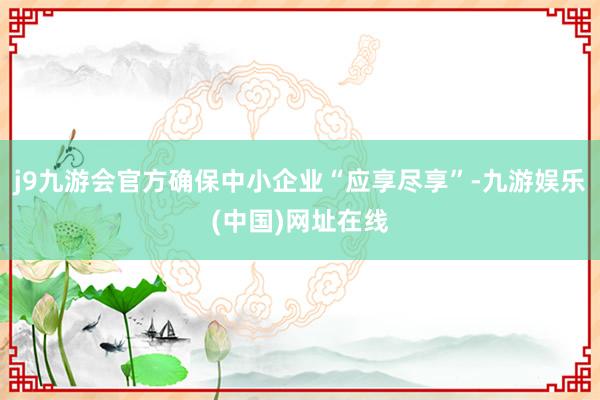 j9九游会官方确保中小企业“应享尽享”-九游娱乐(中国)网址在线