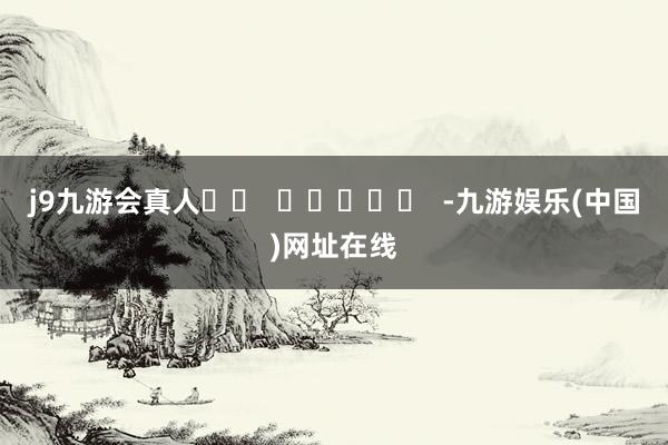 j9九游会真人		  					  -九游娱乐(中国)网址在线
