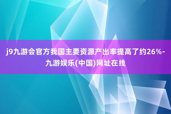 j9九游会官方我国主要资源产出率提高了约26%-九游娱乐(中国)网址在线